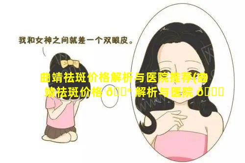 曲靖祛斑价格解析与医院推荐(曲靖祛斑价格 💮 解析与医院 🍀 推荐哪个好)